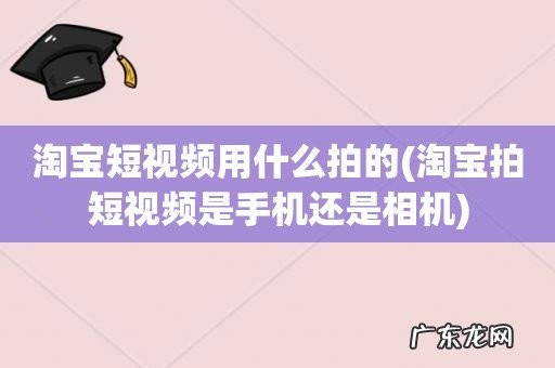 淘宝拍短视频是手机还是相机 淘宝短视频用什么拍的