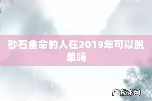 砂石金命的人在2019年可以脱单吗