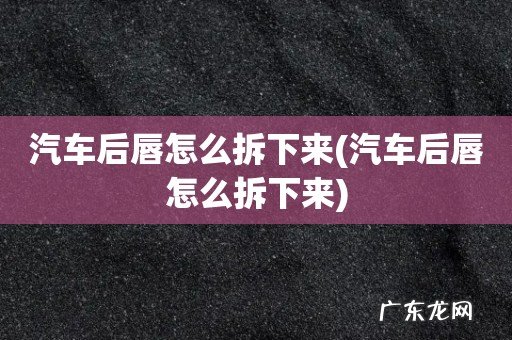 汽车后唇怎么拆下来 汽车后唇怎么拆下来