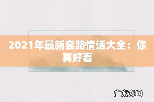 2021年最新套路情话大全:你真好看