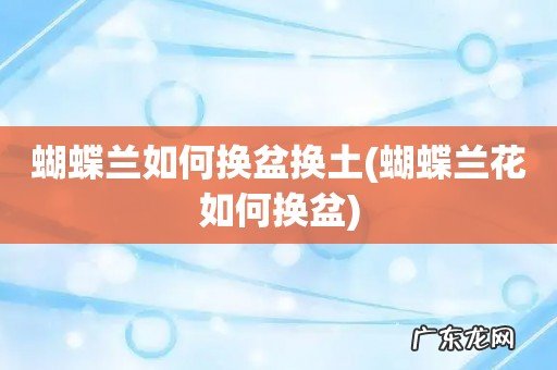 蝴蝶兰花如何换盆 蝴蝶兰如何换盆换土