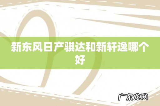新东风日产骐达和新轩逸哪个好