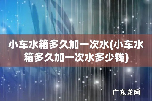 小车水箱多久加一次水多少钱 小车水箱多久加一次水