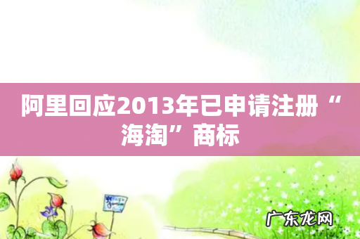 阿里回应2013年已申请注册“海淘”商标