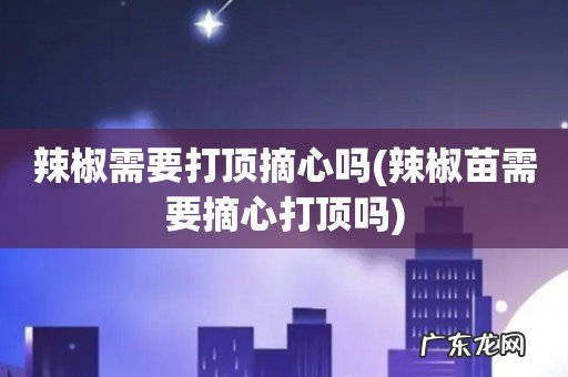 辣椒苗需要摘心打顶吗 辣椒需要打顶摘心吗