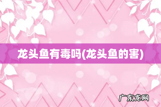 龙头鱼的害 龙头鱼有毒吗