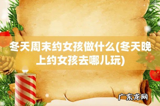 冬天晚上约女孩去哪儿玩 冬天周末约女孩做什么