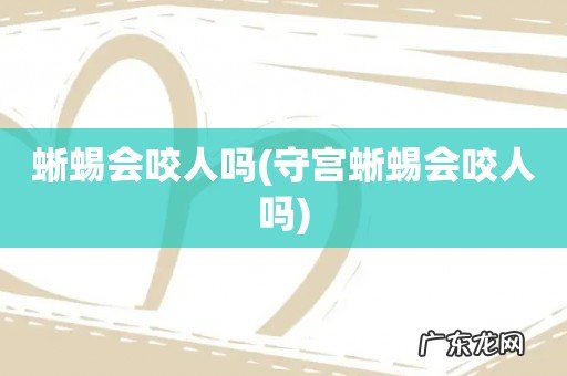 守宫蜥蜴会咬人吗 蜥蜴会咬人吗