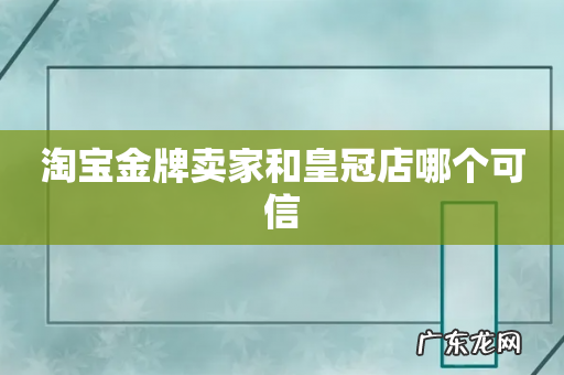 淘宝金牌卖家和皇冠店哪个可信