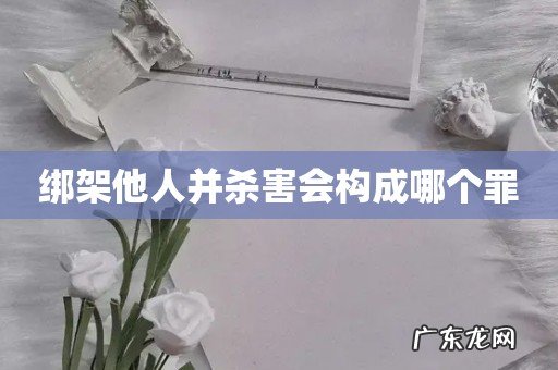 绑架他人并杀害会构成哪个罪
