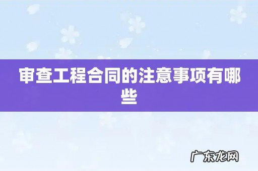 审查工程合同的注意事项有哪些