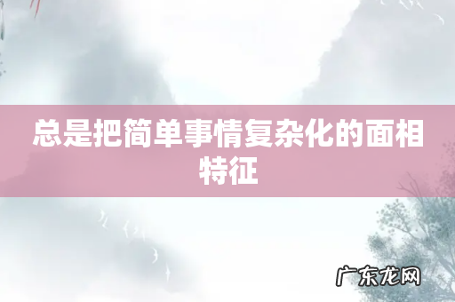 总是把简单事情复杂化的面相特征