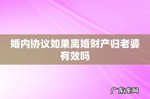 婚内协议如果离婚财产归老婆有效吗