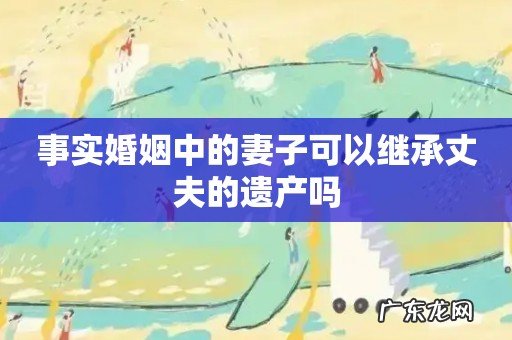 事实婚姻中的妻子可以继承丈夫的遗产吗