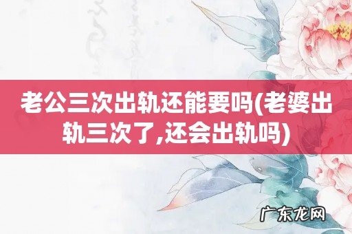 老婆出轨三次了,还会出轨吗 老公三次出轨还能要吗