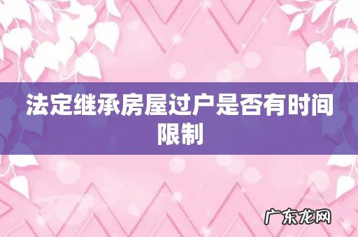 法定继承房屋过户是否有时间限制