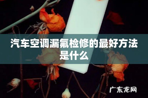 汽车空调漏氟检修的最好方法是什么