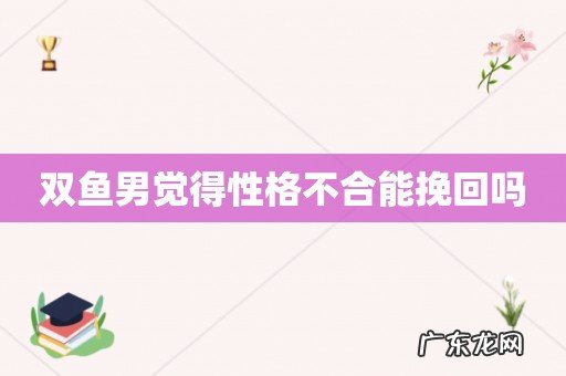 双鱼男觉得性格不合能挽回吗