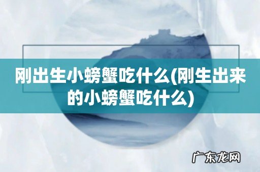 刚生出来的小螃蟹吃什么 刚出生小螃蟹吃什么