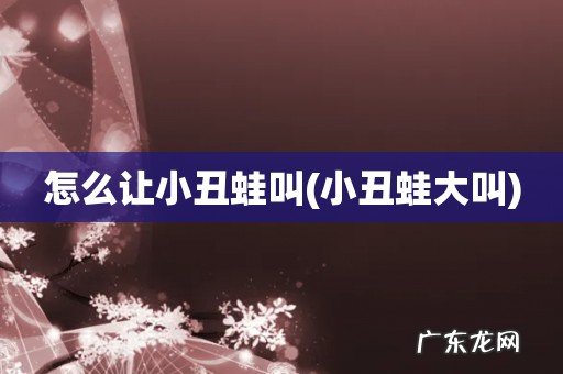 小丑蛙大叫 怎么让小丑蛙叫