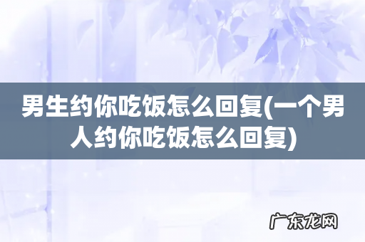 一个男人约你吃饭怎么回复 男生约你吃饭怎么回复