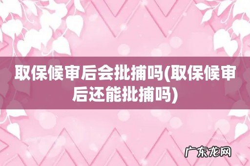 取保候审后还能批捕吗 取保候审后会批捕吗