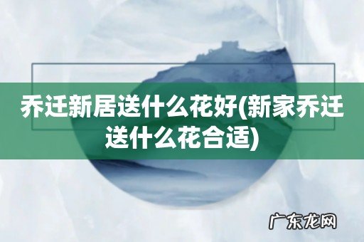新家乔迁送什么花合适 乔迁新居送什么花好