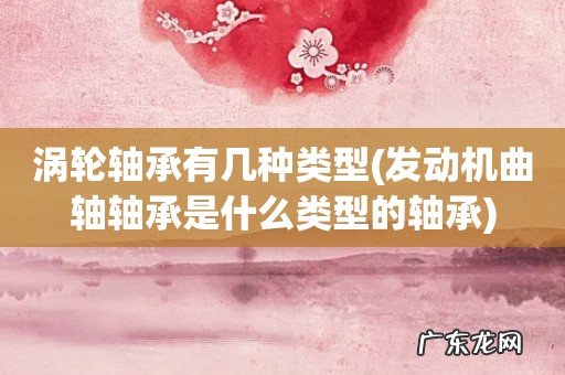 发动机曲轴轴承是什么类型的轴承 涡轮轴承有几种类型