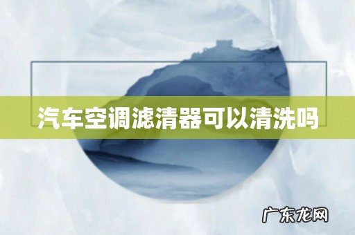 汽车空调滤清器可以清洗吗