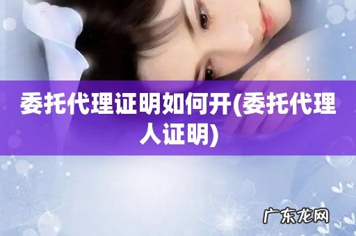 委托代理人证明 委托代理证明如何开