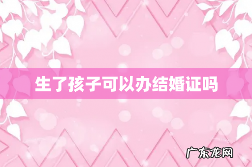 生了孩子可以办结婚证吗