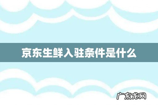 京东生鲜入驻条件是什么