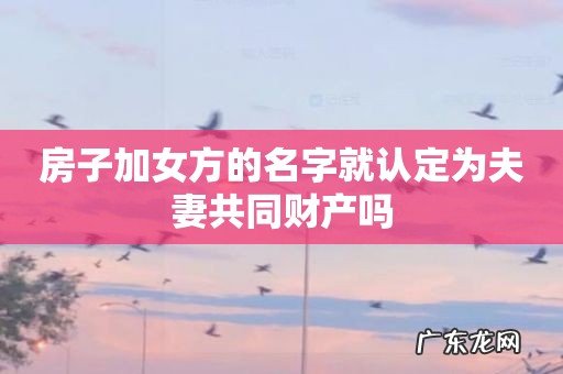 房子加女方的名字就认定为夫妻共同财产吗