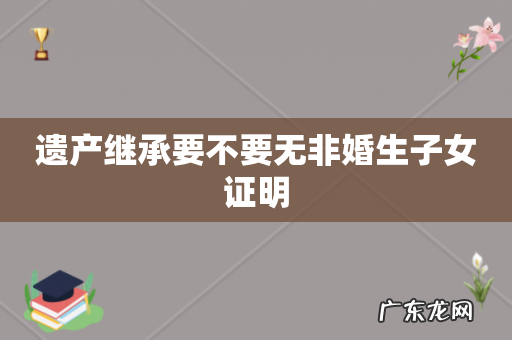 遗产继承要不要无非婚生子女证明