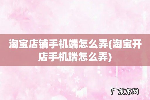 淘宝开店手机端怎么弄 淘宝店铺手机端怎么弄