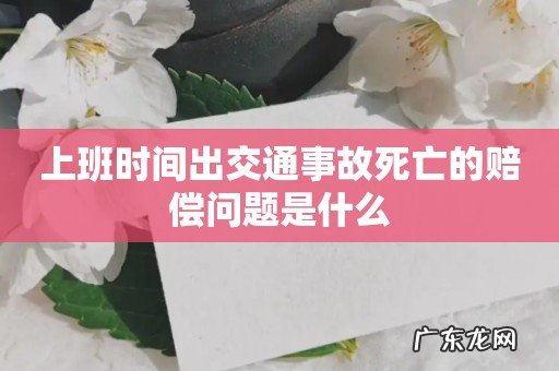 上班时间出交通事故死亡的赔偿问题是什么