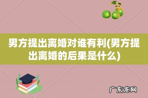男方提出离婚的后果是什么 男方提出离婚对谁有利