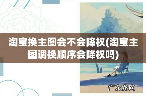 淘宝主图调换顺序会降权吗 淘宝换主图会不会降权