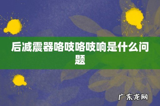 后减震器咯吱咯吱响是什么问题