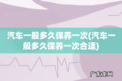 汽车一般多久保养一次合适 汽车一般多久保养一次