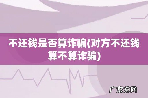 对方不还钱算不算诈骗 不还钱是否算诈骗