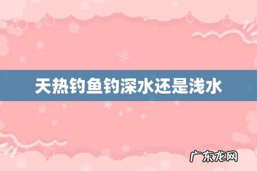 天热钓鱼钓深水还是浅水
