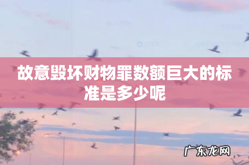 故意毁坏财物罪数额巨大的标准是多少呢