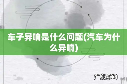 汽车为什么异响 车子异响是什么问题