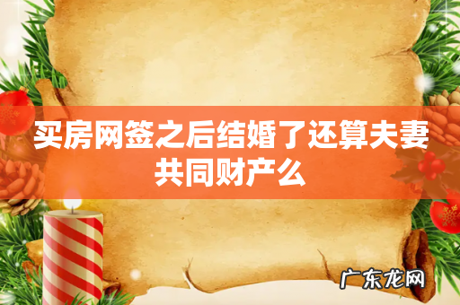 买房网签之后结婚了还算夫妻共同财产么