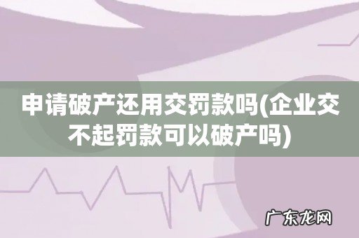 企业交不起罚款可以破产吗 申请破产还用交罚款吗