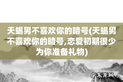 天蝎男不喜欢你的暗号,恋爱初期很少为你准备礼物 天蝎男不喜欢你的暗号