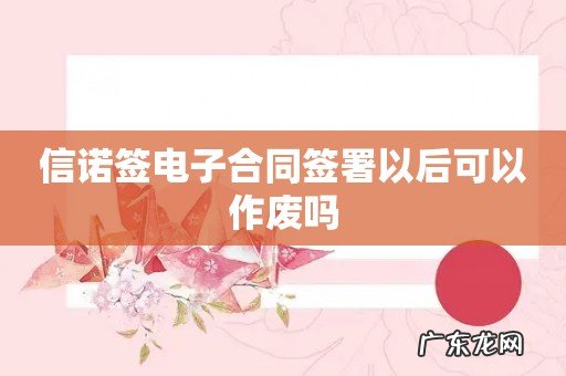 信诺签电子合同签署以后可以作废吗