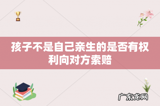孩子不是自己亲生的是否有权利向对方索赔