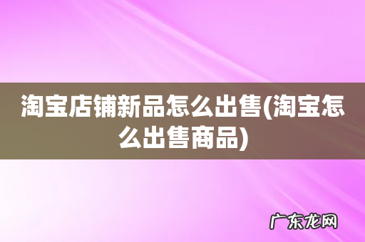 淘宝怎么出售商品 淘宝店铺新品怎么出售